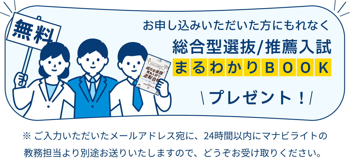 お申し込みいただいた方にもれなく「総合型選抜／推薦入試 まるわかりBOOK」をプレゼント。※ご入力いただいたメールアドレス宛に、24時間以内にマナビライトの教務担当より別途お送りいたしますので、どうぞお受け取りください。