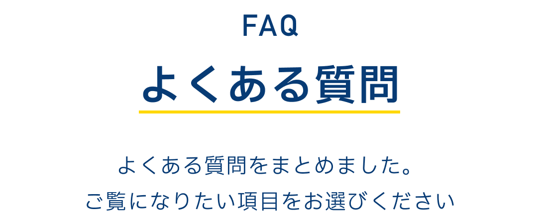 FAQ よくある質問　よくある質問をまとめました。ご覧になりたい項目をお選びください