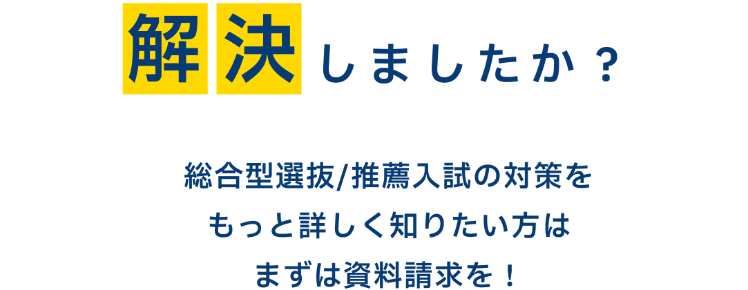 解決しましたか？　総合型選抜/推薦入試の対策をもっと詳しく知りたい方は、まずは資料請求を！