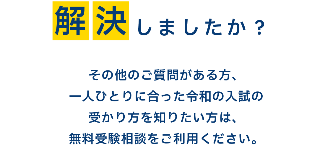 解決しましたか？　その他のご質問がある方、一人ひとりに合った令和の入試の受かり方を知りたい方は、無料受験相談をご利用ください。