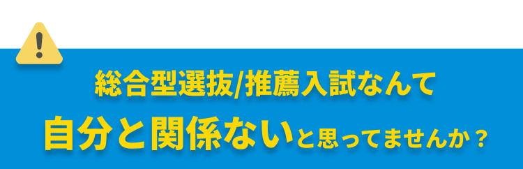 総合型選抜/推薦入試なんて自分と関係ないと思ってませんか？