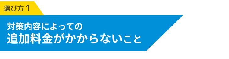 対策内容によっての追加料金がかからないこと