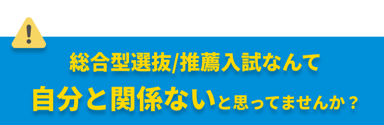 総合型選抜/推薦入試なんて自分と関係ないと思ってませんか？