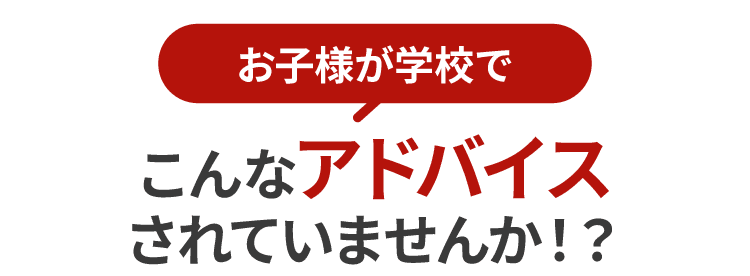 お子様が学校でこんなアドバイスされていませんか