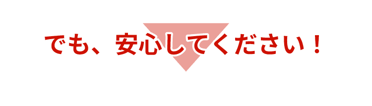 でも、安心してください！