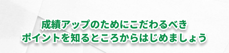 成績アップのためにこだわるべきポイントを知るところからはじめましょう